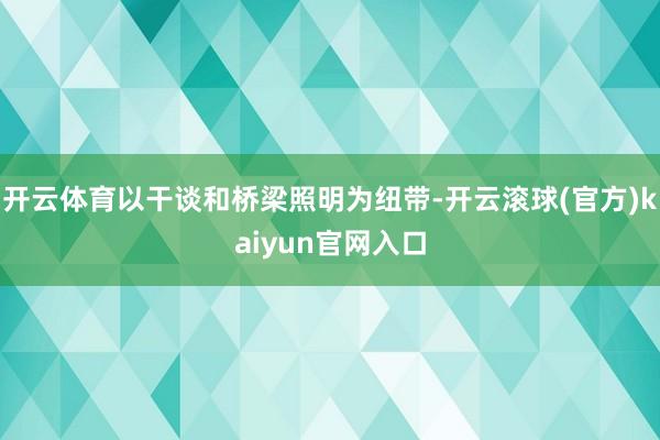 开云体育以干谈和桥梁照明为纽带-开云滚球(官方)kaiyun官网入口