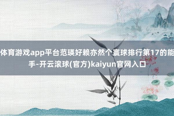 体育游戏app平台范瑛好赖亦然个寰球排行第17的能手-开云滚球(官方)kaiyun官网入口