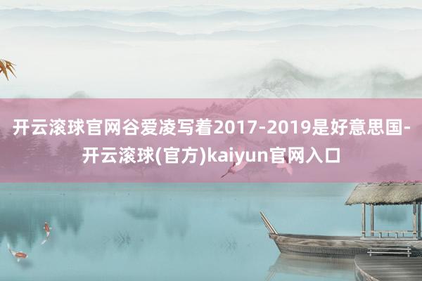 开云滚球官网谷爱凌写着2017-2019是好意思国-开云滚球(官方)kaiyun官网入口