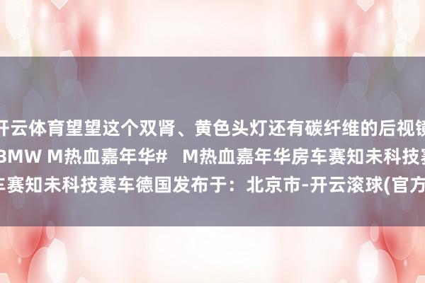 开云体育望望这个双肾、黄色头灯还有碳纤维的后视镜基因一直流传于今~ #BMW M热血嘉年华#   M热血嘉年华房车赛知未科技赛车德国发布于：北京市-开云滚球(官方)kaiyun官网入口