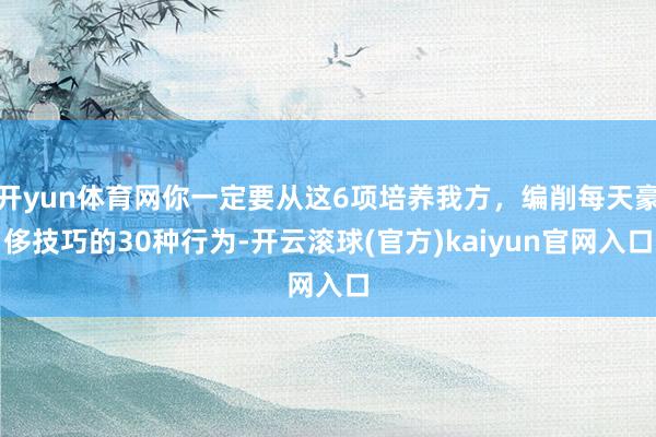 开yun体育网你一定要从这6项培养我方，编削每天豪侈技巧的30种行为-开云滚球(官方)kaiyun官网入口