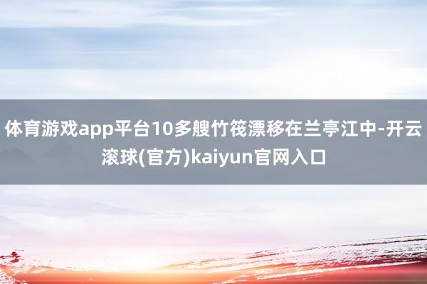 体育游戏app平台10多艘竹筏漂移在兰亭江中-开云滚球(官方)kaiyun官网入口