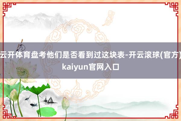 云开体育盘考他们是否看到过这块表-开云滚球(官方)kaiyun官网入口