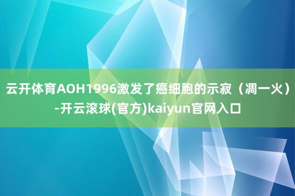 云开体育AOH1996激发了癌细胞的示寂（凋一火）-开云滚球(官方)kaiyun官网入口