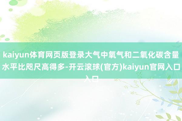 kaiyun体育网页版登录大气中氧气和二氧化碳含量水平比咫尺高得多-开云滚球(官方)kaiyun官网入口