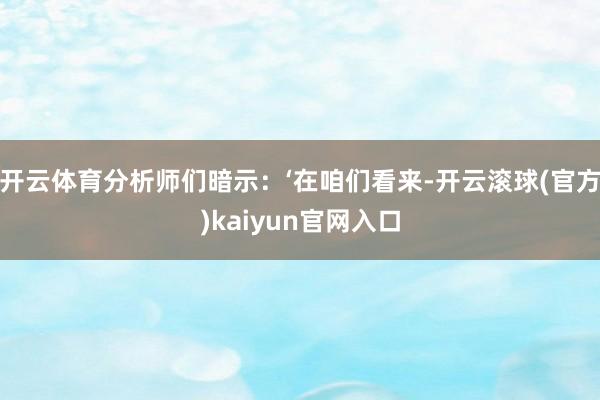 开云体育分析师们暗示：‘在咱们看来-开云滚球(官方)kaiyun官网入口