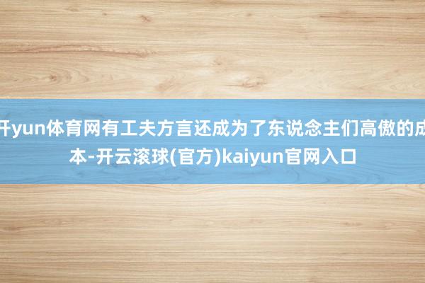 开yun体育网有工夫方言还成为了东说念主们高傲的成本-开云滚球(官方)kaiyun官网入口