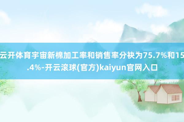 云开体育宇宙新棉加工率和销售率分袂为75.7%和15.4%-开云滚球(官方)kaiyun官网入口