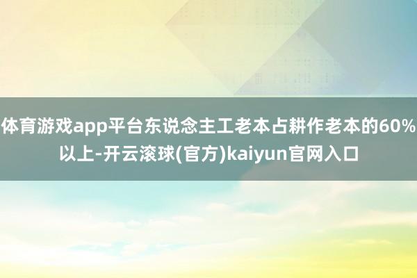 体育游戏app平台东说念主工老本占耕作老本的60%以上-开云滚球(官方)kaiyun官网入口