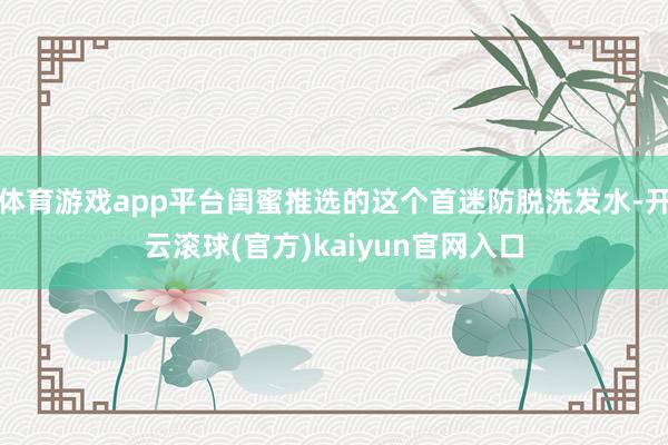 体育游戏app平台闺蜜推选的这个首迷防脱洗发水-开云滚球(官方)kaiyun官网入口