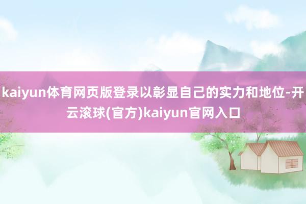 kaiyun体育网页版登录以彰显自己的实力和地位-开云滚球(官方)kaiyun官网入口